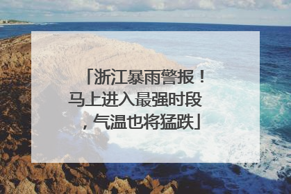 浙江暴雨警报！马上进入最强时段，气温也将猛跌