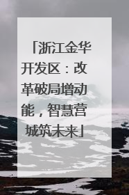 浙江金华开发区：改革破局增动能，智慧营城筑未来