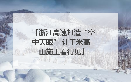 浙江高速打造“空中天眼” 让千米高山施工看得见