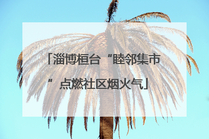 淄博桓台“睦邻集市”点燃社区烟火气