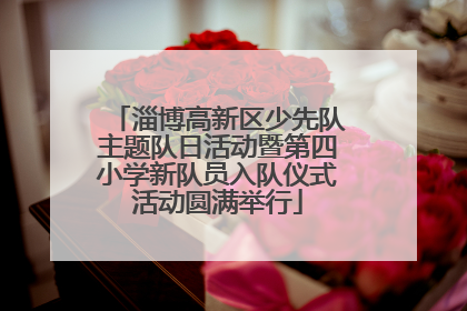淄博高新区少先队主题队日活动暨第四小学新队员入队仪式活动圆满举行