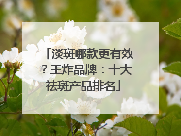 淡斑哪款更有效？王炸品牌：十大祛斑产品排名