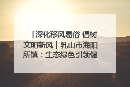 深化移风易俗 倡树文明新风｜乳山市海阳所镇：生态绿色引领健康生活新时尚