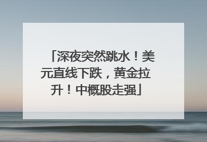 深夜突然跳水！美元直线下跌，黄金拉升！中概股走强