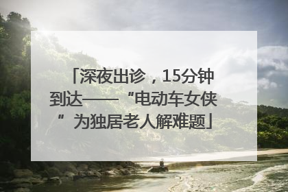 深夜出诊，15分钟到达——“电动车女侠”为独居老人解难题