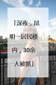 深夜，昆明一居民楼内，30余人被抓