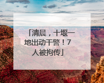 清晨，十堰一地出动干警！7人被拘传