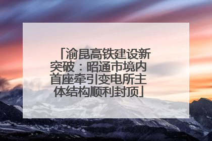 渝昆高铁建设新突破：昭通市境内首座牵引变电所主体结构顺利封顶