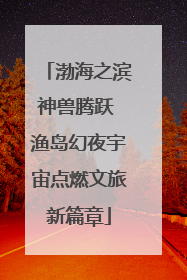 渤海之滨神兽腾跃 渔岛幻夜宇宙点燃文旅新篇章