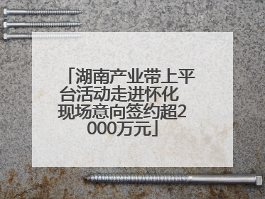 湖南产业带上平台活动走进怀化 现场意向签约超2000万元