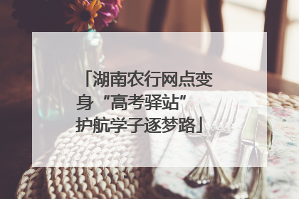 湖南农行网点变身“高考驿站” 护航学子逐梦路