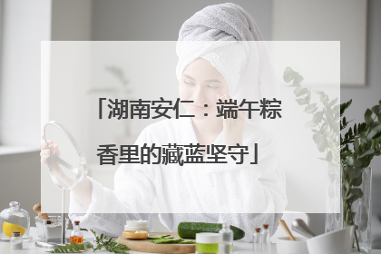 湖南安仁：端午粽香里的藏蓝坚守