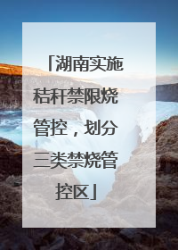 湖南实施秸秆禁限烧管控，划分三类禁烧管控区
