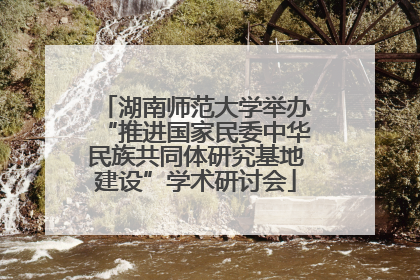 湖南师范大学举办“推进国家民委中华民族共同体研究基地建设”学术研讨会