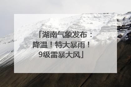 湖南气象发布：降温！特大暴雨！9级雷暴大风