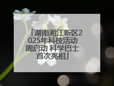 湖南湘江新区2025年科技活动周启动 科学巴士首次亮相