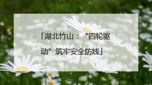 湖北竹山：“四轮驱动”筑牢安全防线