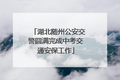 湖北随州公安交警圆满完成中考交通安保工作