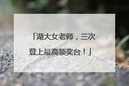湖大女老师，三次登上最高领奖台！