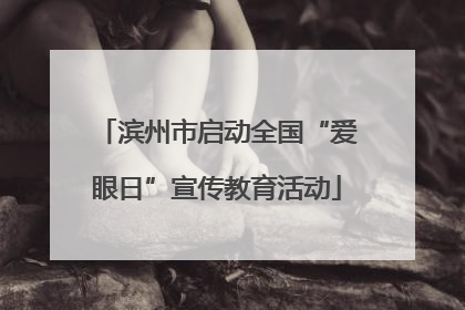 滨州市启动全国“爱眼日”宣传教育活动