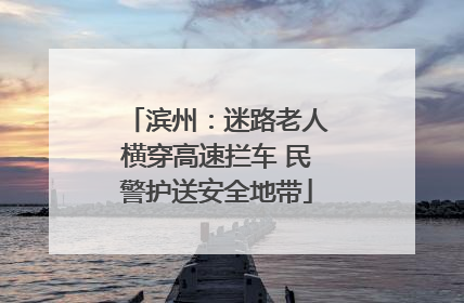 滨州：迷路老人横穿高速拦车 民警护送安全地带