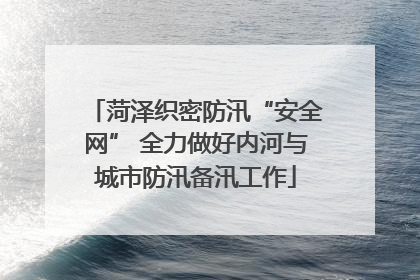 菏泽织密防汛“安全网” 全力做好内河与城市防汛备汛工作