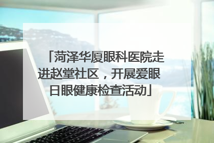 菏泽华厦眼科医院走进赵堂社区，开展爱眼日眼健康检查活动