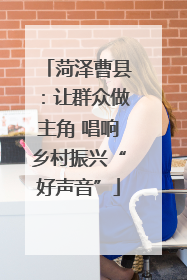 菏泽曹县：让群众做主角 唱响乡村振兴“好声音”