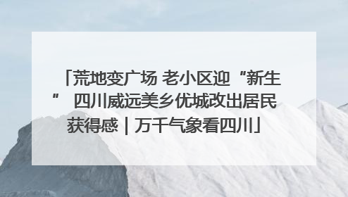 荒地变广场 老小区迎“新生” 四川威远美乡优城改出居民获得感｜万千气象看四川