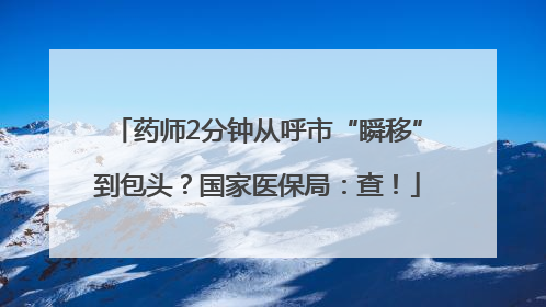 药师2分钟从呼市“瞬移”到包头？国家医保局：查！