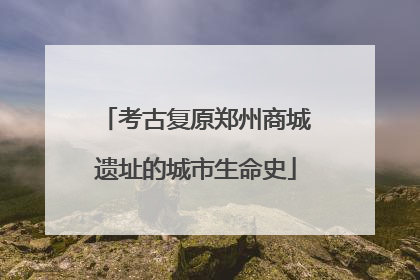 考古复原郑州商城遗址的城市生命史