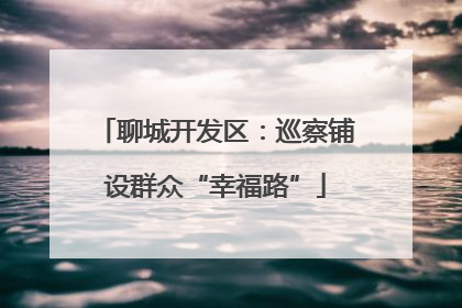 聊城开发区：巡察铺设群众“幸福路”