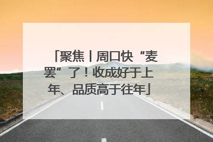 聚焦丨周口快“麦罢”了！收成好于上年、品质高于往年