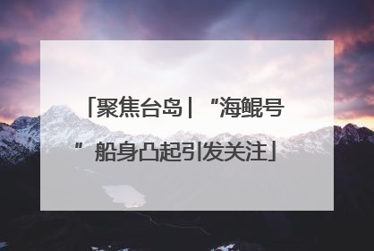 聚焦台岛│“海鲲号”船身凸起引发关注