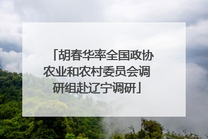 胡春华率全国政协农业和农村委员会调研组赴辽宁调研