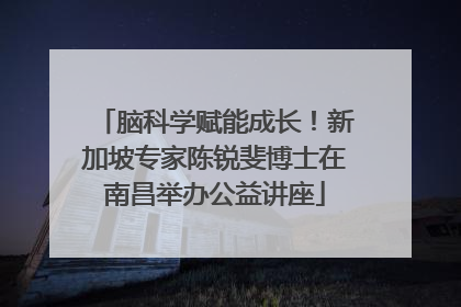 脑科学赋能成长！新加坡专家陈锐斐博士在南昌举办公益讲座