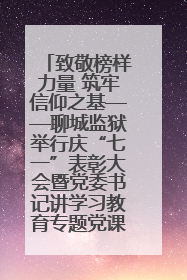 致敬榜样力量 筑牢信仰之基——聊城监狱举行庆“七一”表彰大会暨党委书记讲学习教育专题党课