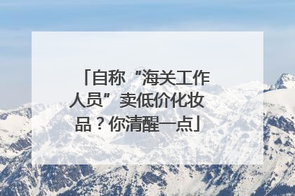 自称“海关工作人员”卖低价化妆品？你清醒一点