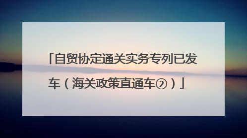 自贸协定通关实务专列已发车（海关政策直通车②）