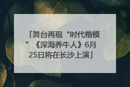 舞台再现“时代楷模”《深海养牛人》6月25日将在长沙上演