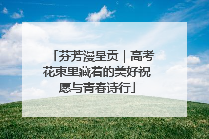 芬芳漫呈贡｜高考花束里藏着的美好祝愿与青春诗行