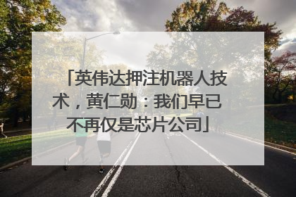 英伟达押注机器人技术，黄仁勋：我们早已不再仅是芯片公司