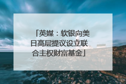 英媒：软银向美日高层提议设立联合主权财富基金