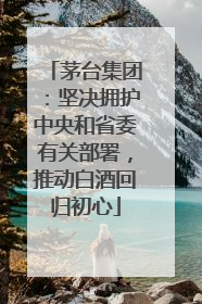 茅台集团：坚决拥护中央和省委有关部署，推动白酒回归初心