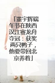 董宇辉端午节在陕西汉江赛龙舟夺冠：获奖两只鸭子，他要带回北京养着