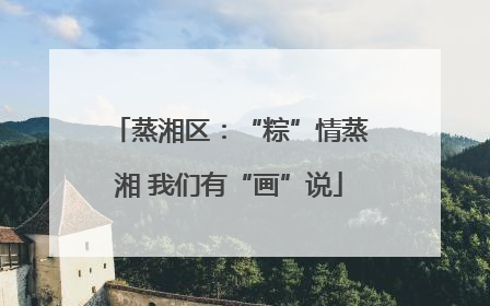 蒸湘区：“粽”情蒸湘 我们有“画”说