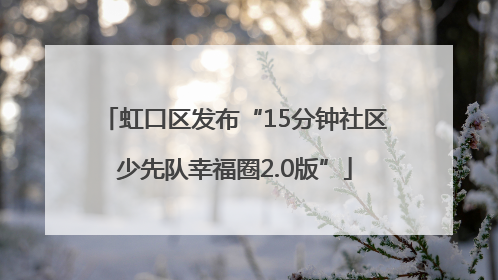 虹口区发布“15分钟社区少先队幸福圈2.0版”