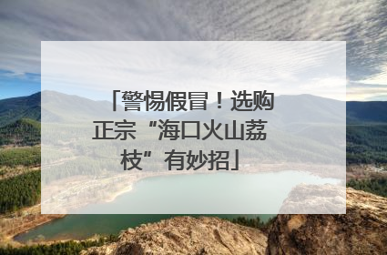 警惕假冒！选购正宗“海口火山荔枝”有妙招