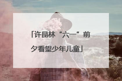 许昆林“六一”前夕看望少年儿童
