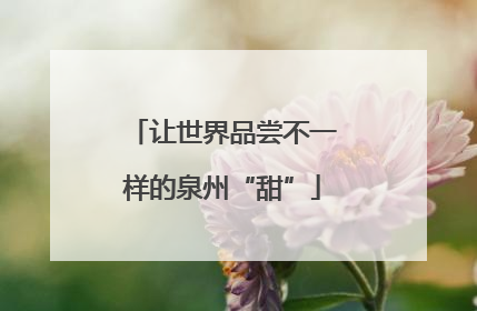 让世界品尝不一样的泉州“甜”